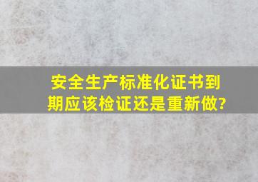 安全生产标准化证书到期应该检证还是重新做?