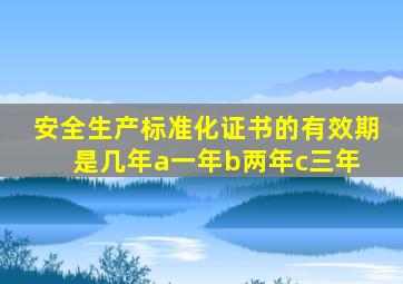 安全生产标准化证书的有效期是几年a一年b两年c三年 