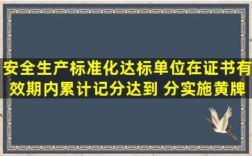 安全生产标准化达标单位在证书有效期内累计记分达到( )分,实施黄牌...