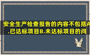 安全生产检查报告的内容不包括。A.已达标项目B.未达标项目的问题