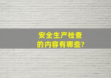 安全生产检查的内容有哪些?