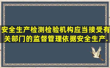 安全生产检测检验机构应当接受有关部门的监督管理。依据《安全生产...