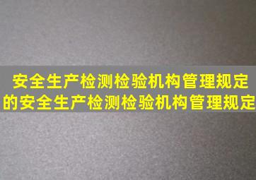 安全生产检测检验机构管理规定的安全生产检测检验机构管理规定