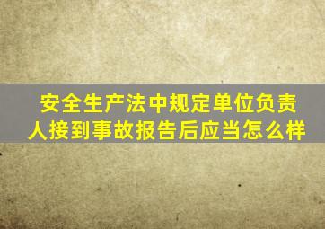 安全生产法中规定单位负责人接到事故报告后应当怎么样