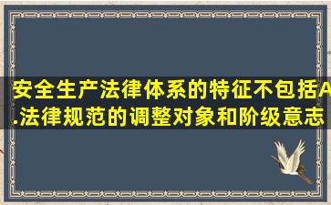 安全生产法律体系的特征不包括。A.法律规范的调整对象和阶级意志...