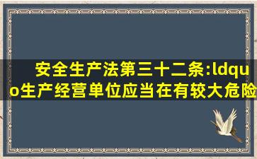 安全生产法第三十二条:“生产经营单位应当在有较大危险因素的生产...