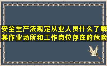 安全生产法规定从业人员什么了解其作业场所和工作岗位存在的危险...