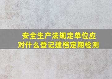 安全生产法规定单位应对什么登记建档定期检测