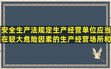 安全生产法规定生产经营单位应当在较大危险因素的生产经营场所和