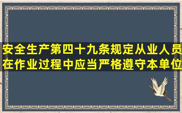 安全生产第四十九条规定从业人员在作业过程中应当严格遵守本单位的(