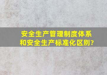 安全生产管理制度体系和安全生产标准化区别?