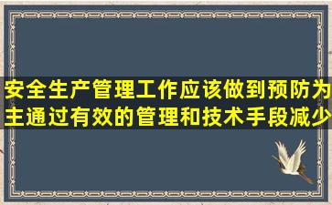 安全生产管理工作应该做到预防为主,通过有效的管理和技术手段,减少...