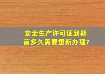 安全生产许可证到期前多久需要重新办理?