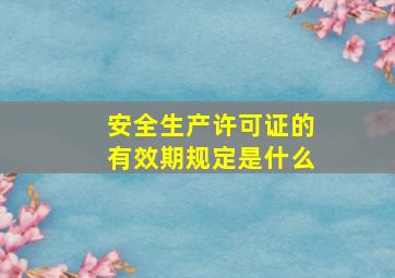 安全生产许可证的有效期规定是什么