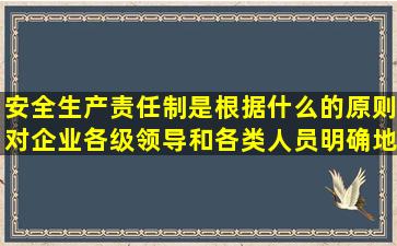 安全生产责任制是根据什么的原则,对企业各级领导和各类人员明确地...