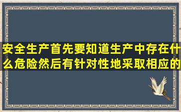 安全生产首先要知道生产中存在什么危险,然后有针对性地采取相应的(),...