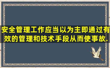 安全管理工作应当以()为主,即通过有效的管理和技术手段,从而使事故...