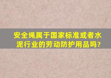 安全绳属于国家标准或者水泥行业的劳动防护用品吗?