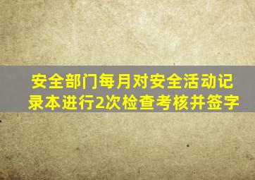 安全部门每月对安全活动记录本进行2次检查、考核并签字。