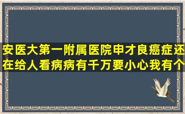 安医大第一附属医院申才良癌症还在给人看病,病有千万要小心,我有个...