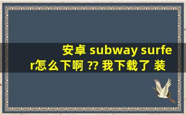 安卓 subway surfer怎么下啊 ?? 我下载了 装进去了 但是不知道怎么才...