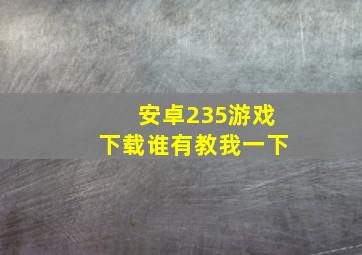 安卓235游戏下载谁有教我一下