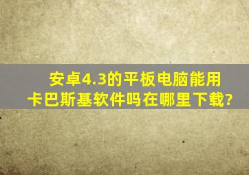 安卓4.3的平板电脑能用卡巴斯基软件吗,在哪里下载?