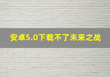 安卓5.0下载不了未来之战