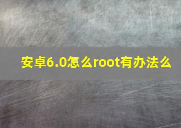 安卓6.0怎么root(有办法么