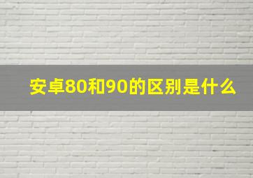 安卓80和90的区别是什么