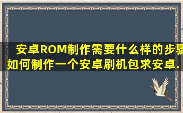 安卓ROM制作需要什么样的步骤(如何制作一个安卓刷机包(求安卓...