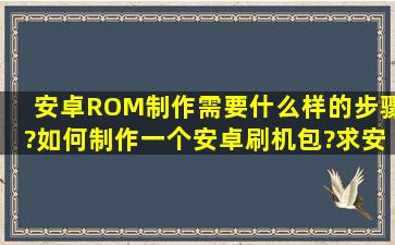 安卓ROM制作需要什么样的步骤?如何制作一个安卓刷机包?求安卓...