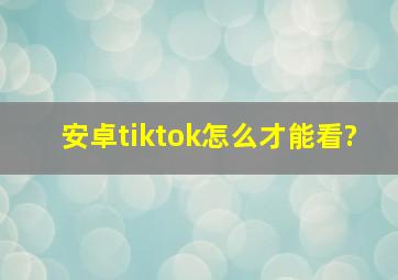 安卓tiktok怎么才能看?