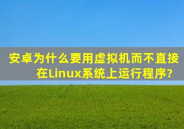 安卓为什么要用虚拟机,而不直接在Linux系统上运行程序?