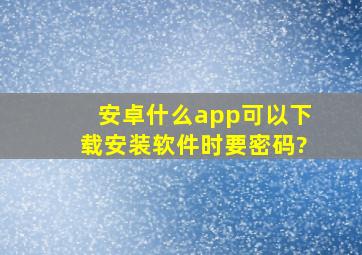 安卓什么app可以下载安装软件时要密码?