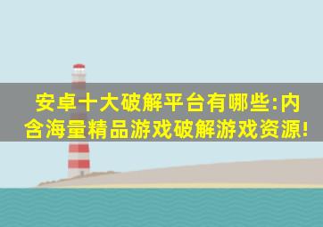 安卓十大破解平台有哪些:内含海量精品游戏破解游戏资源!