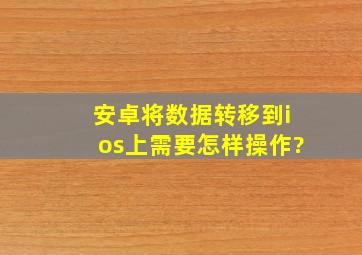 安卓将数据转移到ios上需要怎样操作?