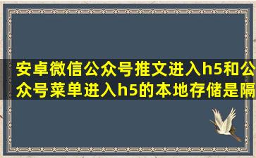 安卓微信公众号推文进入h5和公众号菜单进入h5的本地存储是隔离的...