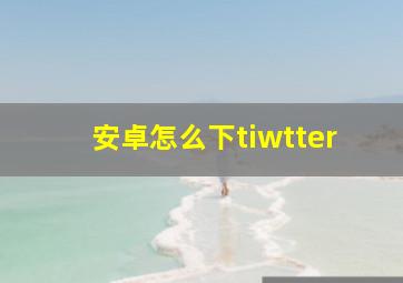 安卓怎么下tiwtter