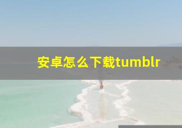 安卓怎么下载,tumblr,