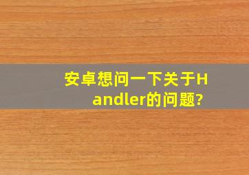 安卓想问一下关于Handler的问题?