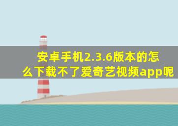 安卓手机2.3.6版本的怎么下载不了爱奇艺视频app呢