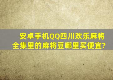 安卓手机QQ四川欢乐麻将全集里的麻将豆哪里买便宜?