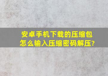 安卓手机下载的压缩包怎么输入压缩密码解压?