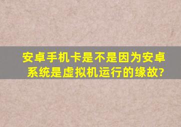 安卓手机卡是不是因为安卓系统是虚拟机运行的缘故?