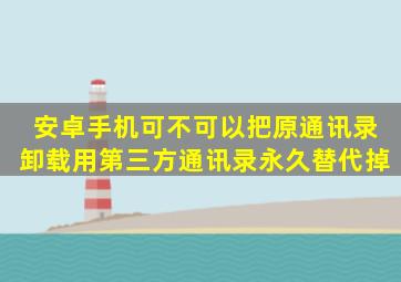 安卓手机可不可以把原通讯录卸载,用第三方通讯录永久替代掉