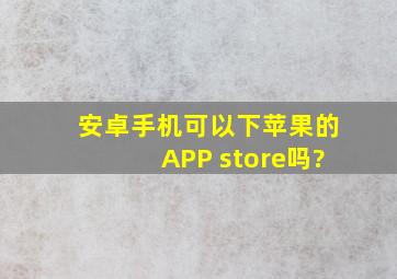 安卓手机可以下苹果的APP store吗?
