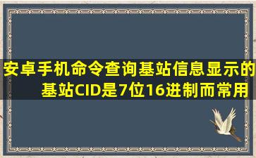 安卓手机命令查询基站信息,显示的基站CID是7位16进制,而常用的基站...