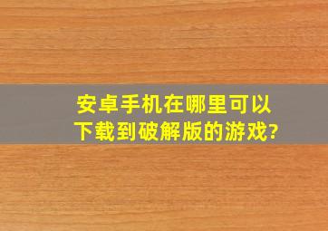 安卓手机在哪里可以下载到破解版的游戏?