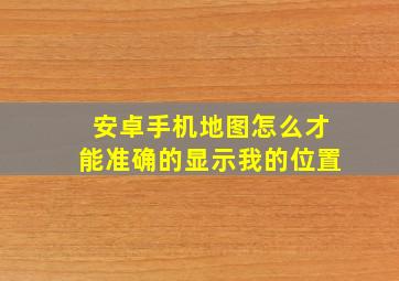 安卓手机地图怎么才能准确的显示我的位置(